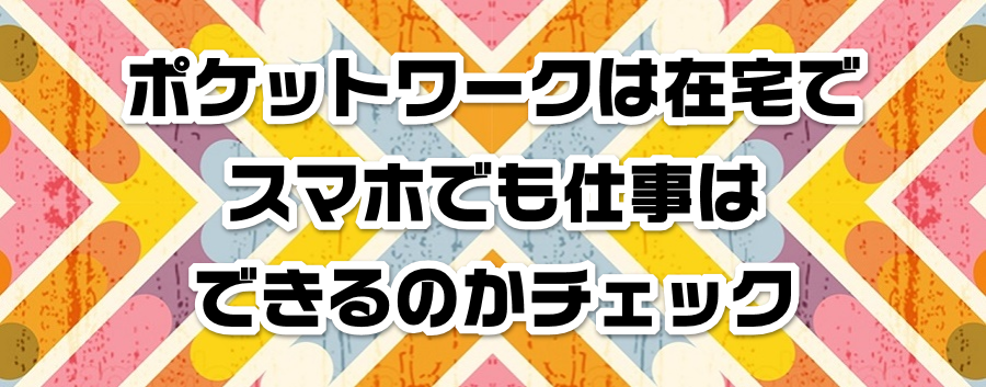 ポケットワークは在宅でスマホでも仕事はできるのかチェック